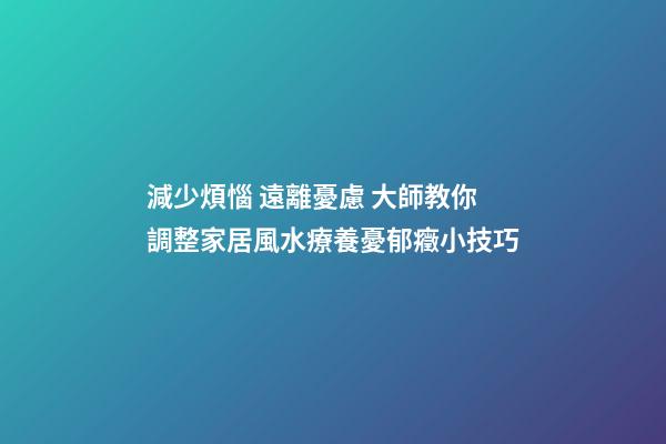 減少煩惱 遠離憂慮 大師教你調整家居風水療養憂郁癥小技巧